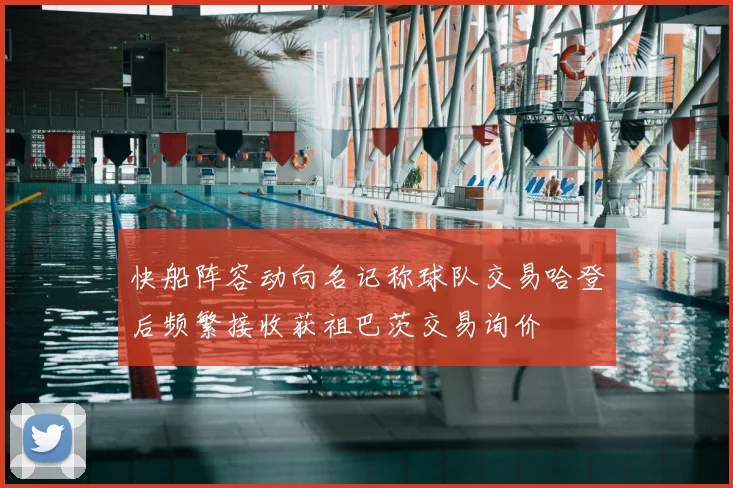 快船阵容动向名记称球队交易哈登后频繁接收获祖巴茨交易询价