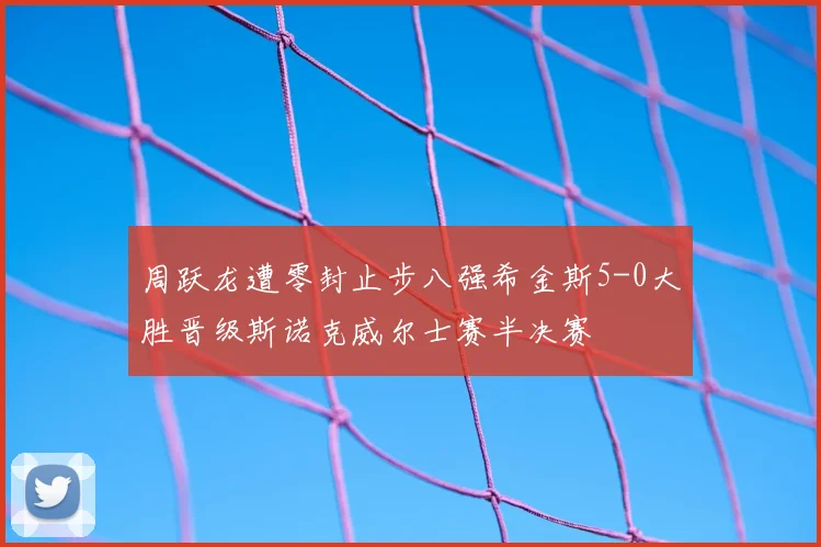 周跃龙遭零封止步八强希金斯5-0大胜晋级斯诺克威尔士赛半决赛