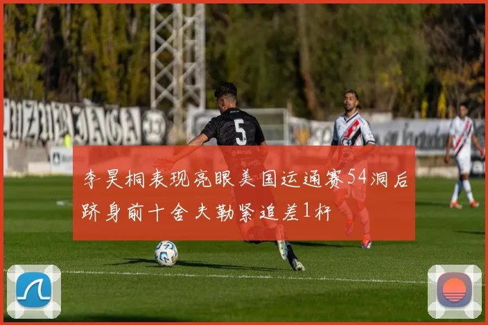 李昊桐表现亮眼美国运通赛54洞后跻身前十舍夫勒紧追差1杆