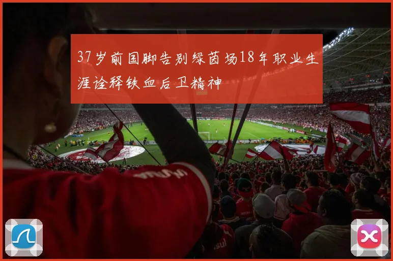 37岁前国脚告别绿茵场18年职业生涯诠释铁血后卫精神