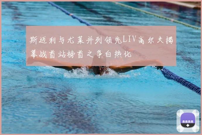 斯迈利与尤莱并列领先LIV高尔夫揭幕战首站榜首之争白热化