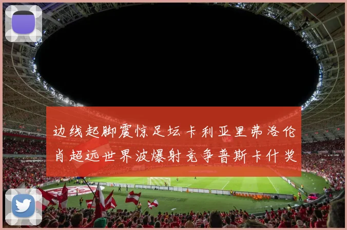 边线起脚震惊足坛卡利亚里弗洛伦肖超远世界波爆射竞争普斯卡什奖