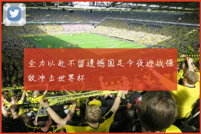 全力以赴不留遗憾国足今夜迎战强敌冲击世界杯