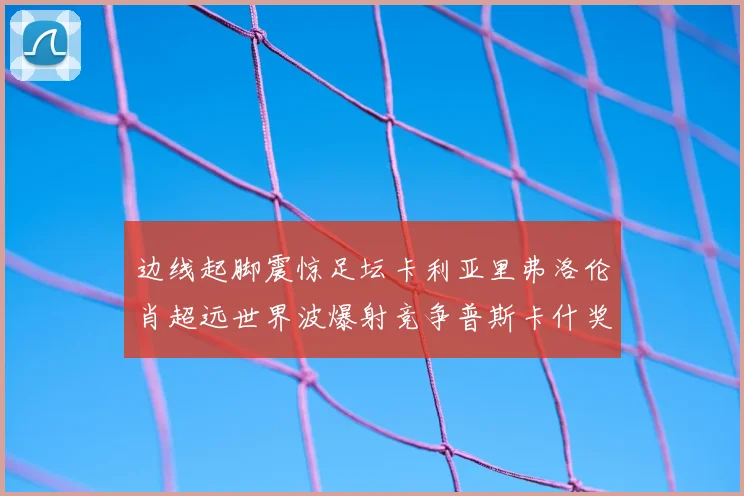 边线起脚震惊足坛卡利亚里弗洛伦肖超远世界波爆射竞争普斯卡什奖