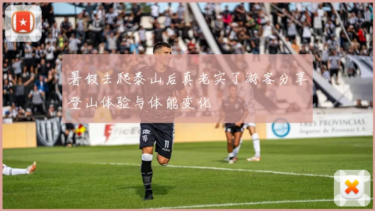 暑假去爬泰山后真老实了游客分享登山体验与体能变化