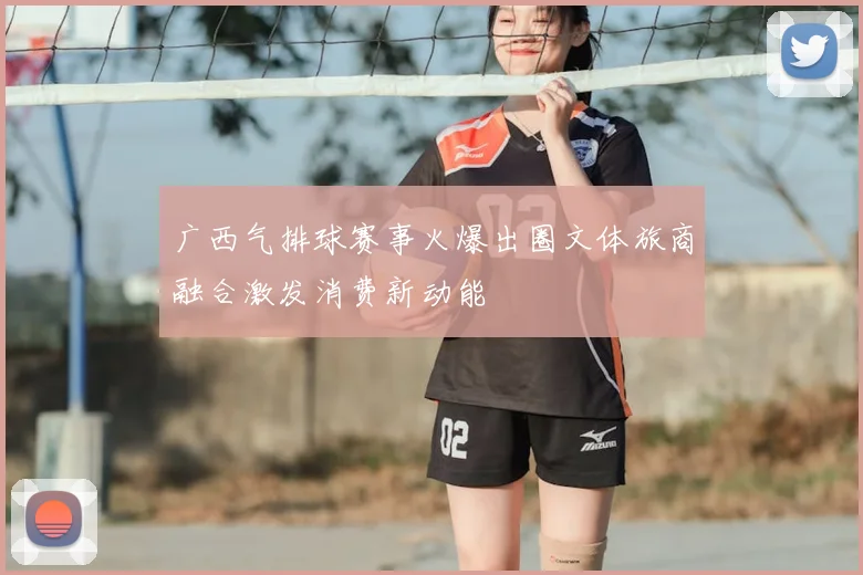 广西气排球赛事火爆出圈文体旅商融合激发消费新动能