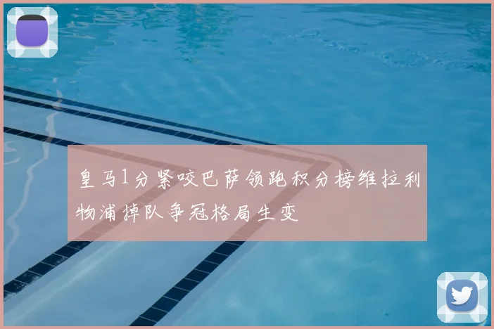 皇马1分紧咬巴萨领跑积分榜维拉利物浦掉队争冠格局生变