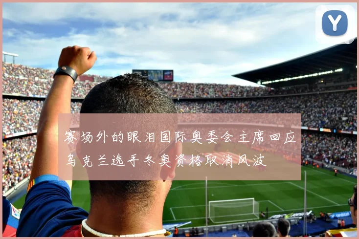 赛场外的眼泪国际奥委会主席回应乌克兰选手冬奥资格取消风波