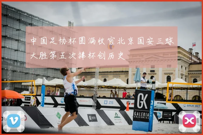 中国足协杯圆满收官北京国安三球大胜第五次捧杯创历史